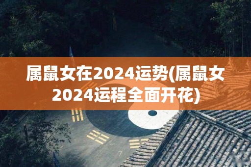 属鼠女在2024运势(属鼠女2024运程全面开花)