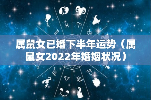 属鼠女已婚下半年运势（属鼠女2022年婚姻状况）