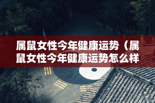 属鼠女性今年健康运势（属鼠女性今年健康运势怎么样）