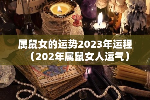 属鼠女的运势2023年运程（202年属鼠女人运气）