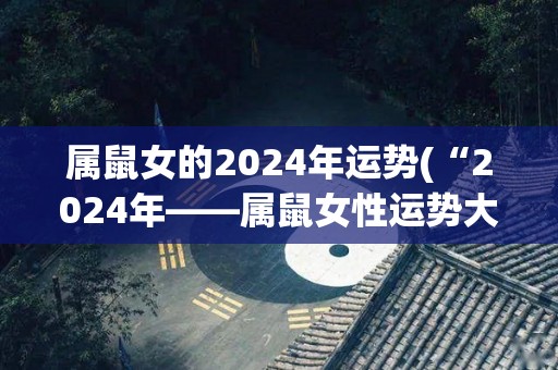 属鼠女的2024年运势(“2024年——属鼠女性运势大势爆发，稳步上升”)