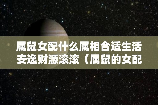 属鼠女配什么属相合适生活安逸财源滚滚（属鼠的女配什么属相最好）