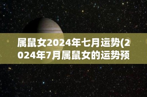 属鼠女2024年七月运势(2024年7月属鼠女的运势预测)