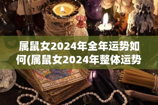 属鼠女2024年全年运势如何(属鼠女2024年整体运势看好，事业、家庭稳步发展)