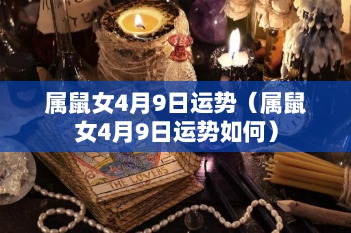 属鼠女4月9日运势（属鼠女4月9日运势如何）