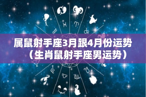 属鼠射手座3月跟4月份运势（生肖鼠射手座男运势）