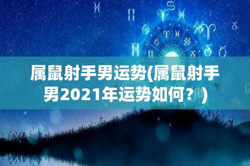 属鼠射手男运势(属鼠射手男2021年运势如何？)