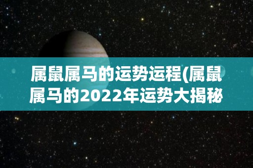 属鼠属马的运势运程(属鼠属马的2022年运势大揭秘)