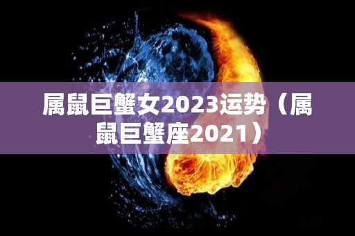 属鼠巨蟹女2023运势（属鼠巨蟹座2021）