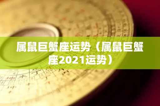 属鼠巨蟹座运势（属鼠巨蟹座2021运势）