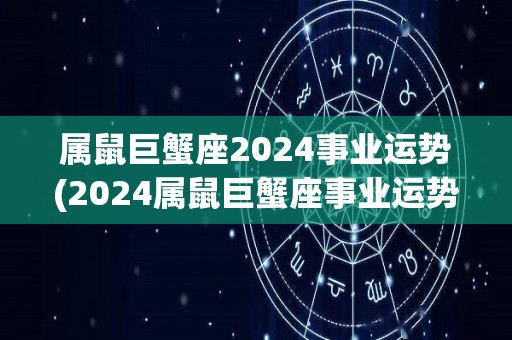 属鼠巨蟹座2024事业运势(2024属鼠巨蟹座事业运势：展现领袖风范难题破除)