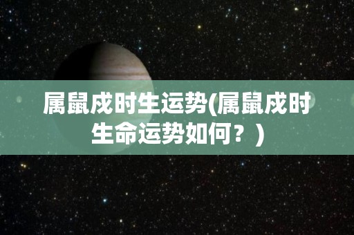 属鼠戍时生运势(属鼠戍时生命运势如何？)