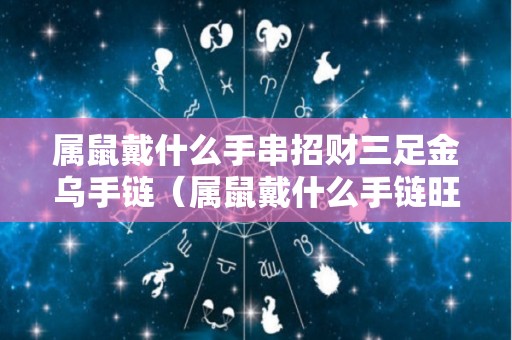 属鼠戴什么手串招财三足金乌手链（属鼠戴什么手链旺财）