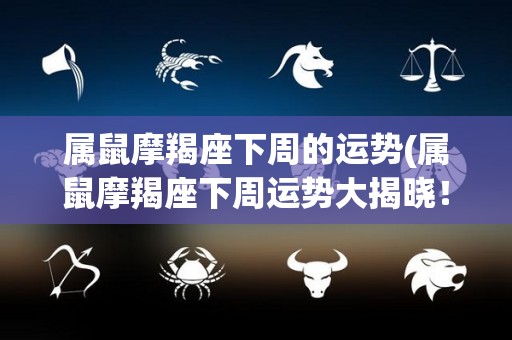 属鼠摩羯座下周的运势(属鼠摩羯座下周运势大揭晓！)