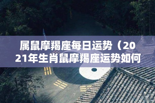 属鼠摩羯座每日运势（2021年生肖鼠摩羯座运势如何）