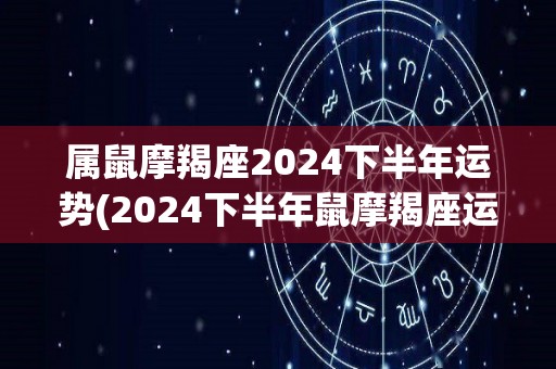 属鼠摩羯座2024下半年运势(2024下半年鼠摩羯座运程如何？简析运势走势)