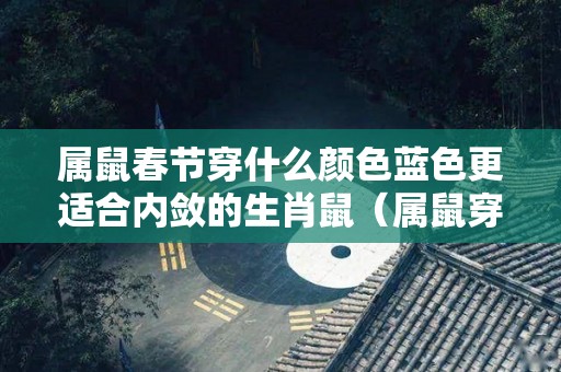 属鼠春节穿什么颜色蓝色更适合内敛的生肖鼠（属鼠穿什么颜色招财）