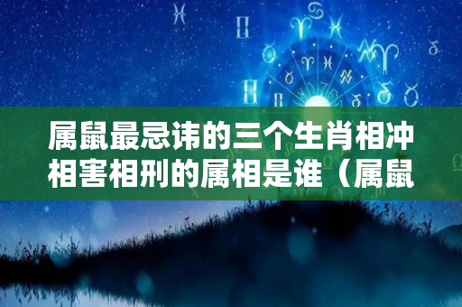 属鼠最忌讳的三个生肖相冲相害相刑的属相是谁（属鼠相冲害生肖是什么）