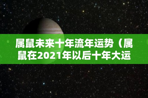 属鼠未来十年流年运势（属鼠在2021年以后十年大运）