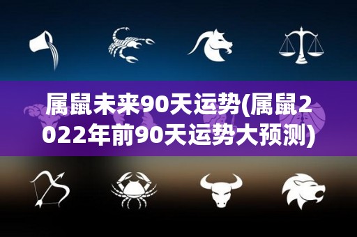 属鼠未来90天运势(属鼠2022年前90天运势大预测)