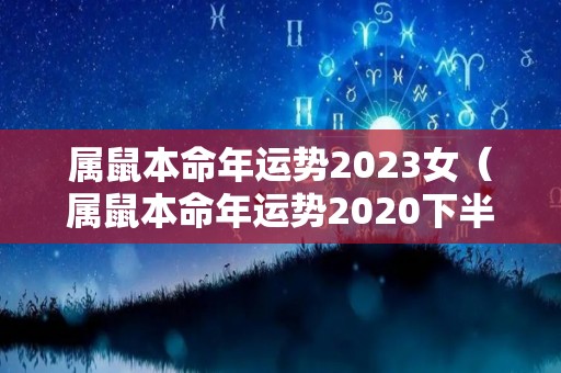 属鼠本命年运势2023女（属鼠本命年运势2020下半年的运势）
