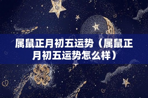 属鼠正月初五运势（属鼠正月初五运势怎么样）