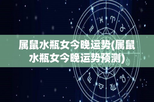 属鼠水瓶女今晚运势(属鼠水瓶女今晚运势预测)