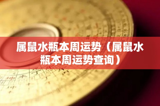 属鼠水瓶本周运势（属鼠水瓶本周运势查询）