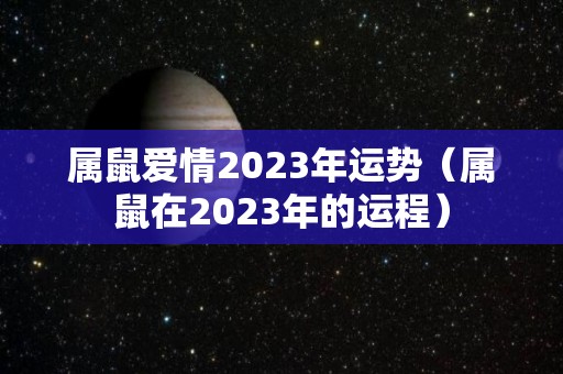 属鼠爱情2023年运势（属鼠在2023年的运程）