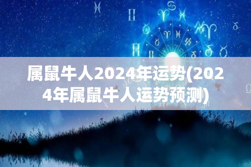 属鼠牛人2024年运势(2024年属鼠牛人运势预测)