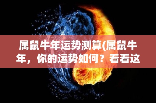 属鼠牛年运势测算(属鼠牛年，你的运势如何？看看这个50字内的标题！)