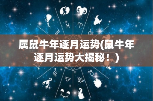 属鼠牛年逐月运势(鼠牛年逐月运势大揭秘！)