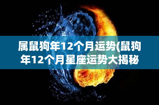 属鼠狗年12个月运势(鼠狗年12个月星座运势大揭秘)