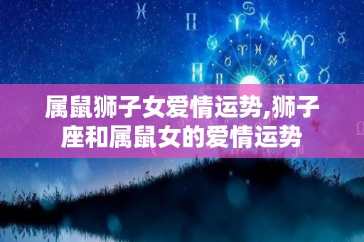属鼠狮子女爱情运势,狮子座和属鼠女的爱情运势