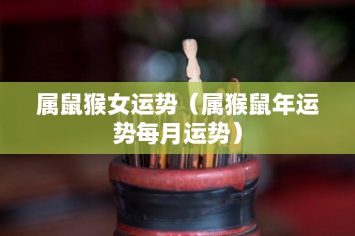 属鼠猴女运势（属猴鼠年运势每月运势）