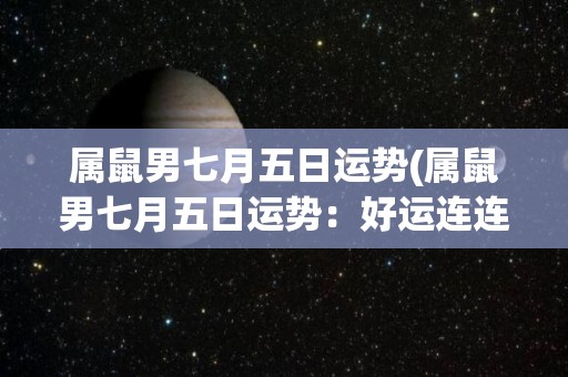 属鼠男七月五日运势(属鼠男七月五日运势：好运连连)