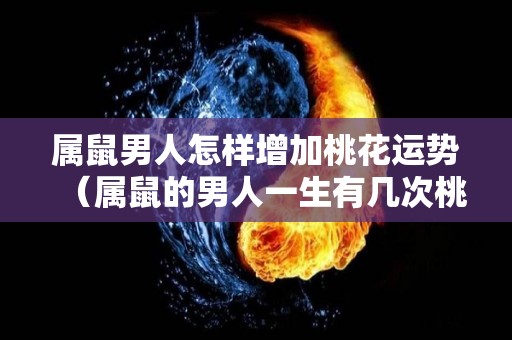 属鼠男人怎样增加桃花运势（属鼠的男人一生有几次桃花运）