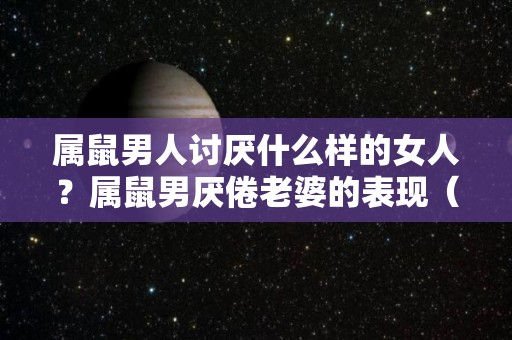 属鼠男人讨厌什么样的女人？属鼠男厌倦老婆的表现（属鼠男不容易爱上别人）