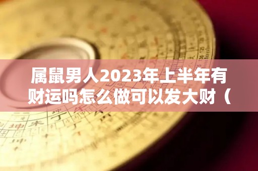 属鼠男人2023年上半年有财运吗怎么做可以发大财（属鼠男在2020年下半年怎么样）