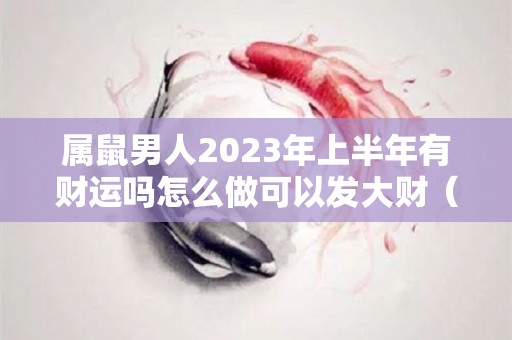 属鼠男人2023年上半年有财运吗怎么做可以发大财（属鼠男的2020年下半年的运势怎么样）