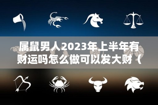 属鼠男人2023年上半年有财运吗怎么做可以发大财（鼠男今年下半年运势）