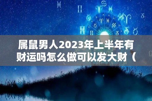 属鼠男人2023年上半年有财运吗怎么做可以发大财（鼠男在二零二一年的运势婚姻）