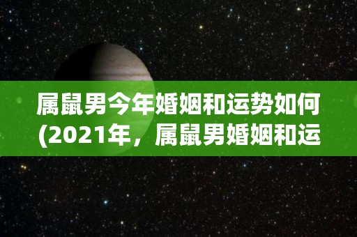 属鼠男今年婚姻和运势如何(2021年，属鼠男婚姻和运势如何？快来了解！)