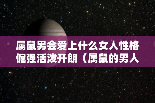 属鼠男会爱上什么女人性格倔强活泼开朗（属鼠的男人真心喜欢女人的表现）