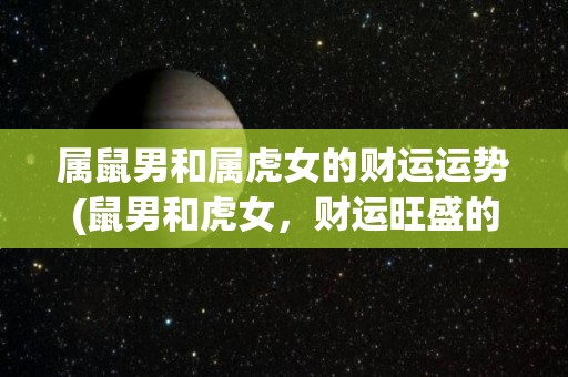 属鼠男和属虎女的财运运势(鼠男和虎女，财运旺盛的夫妻组合！)
