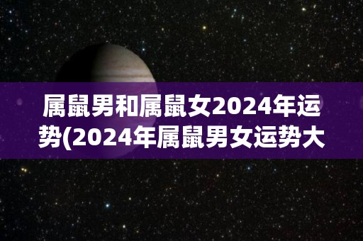 属鼠男和属鼠女2024年运势(2024年属鼠男女运势大揭晓！)