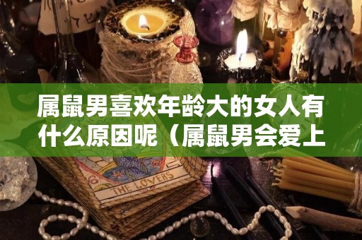 属鼠男喜欢年龄大的女人有什么原因呢（属鼠男会爱上什么女人）