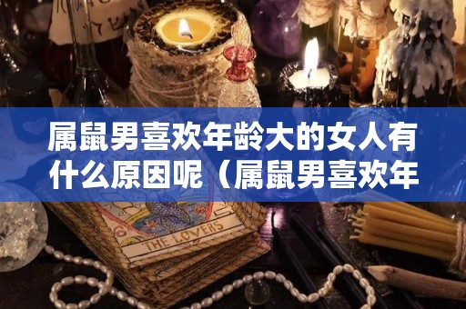 属鼠男喜欢年龄大的女人有什么原因呢（属鼠男喜欢年龄大的女人有什么原因呢知乎）