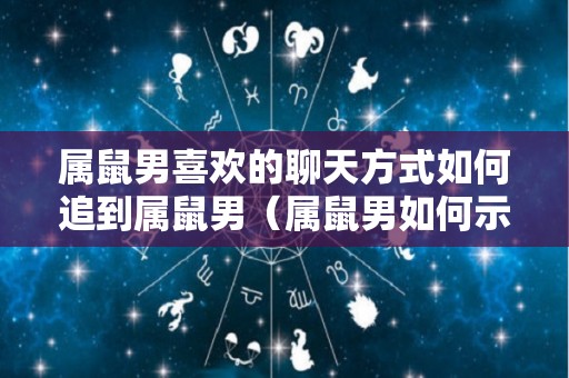 属鼠男喜欢的聊天方式如何追到属鼠男（属鼠男如何示爱）