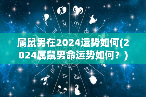 属鼠男在2024运势如何(2024属鼠男命运势如何？)